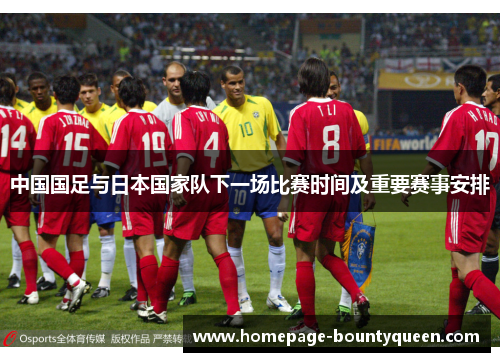 中国国足与日本国家队下一场比赛时间及重要赛事安排 中国国足与日本国家队下一场比赛时间及重要赛事安排