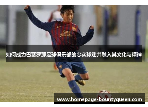如何成为巴塞罗那足球俱乐部的忠实球迷并融入其文化与精神