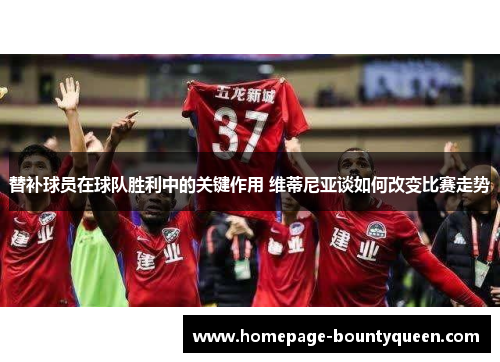 替补球员在球队胜利中的关键作用 维蒂尼亚谈如何改变比赛走势 替补球员在球队胜利中的关键作用 维蒂尼亚谈如何改变比赛走势