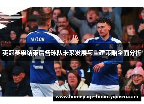 英冠赛事结束后各球队未来发展与重建策略全面分析 英冠赛事结束后各球队未来发展与重建策略全面分析