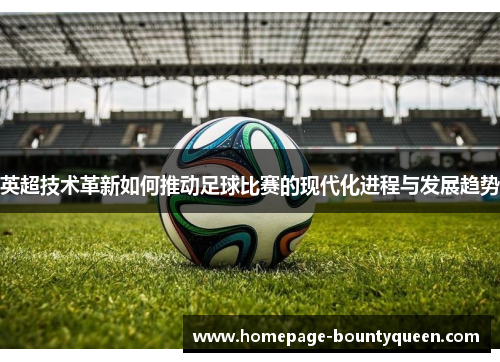 英超技术革新如何推动足球比赛的现代化进程与发展趋势 英超技术革新如何推动足球比赛的现代化进程与发展趋势