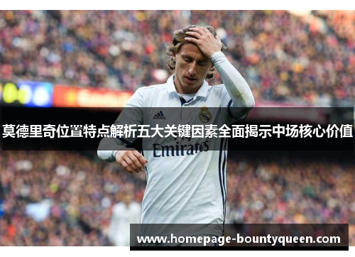 莫德里奇位置特点解析五大关键因素全面揭示中场核心价值 莫德里奇位置特点解析五大关键因素全面揭示中场核心价值