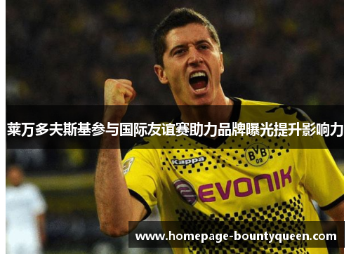 莱万多夫斯基参与国际友谊赛助力品牌曝光提升影响力