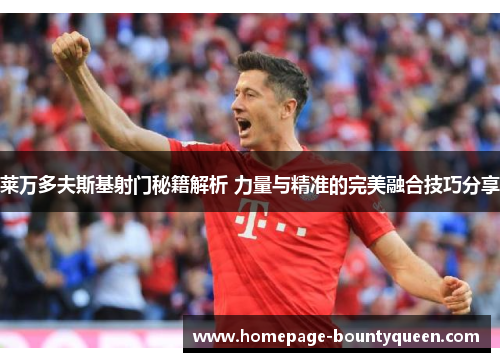 莱万多夫斯基射门秘籍解析 力量与精准的完美融合技巧分享