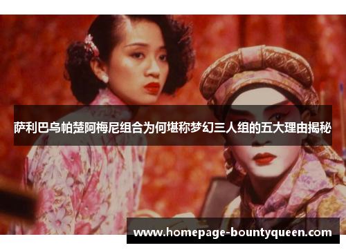 萨利巴乌帕楚阿梅尼组合为何堪称梦幻三人组的五大理由揭秘 萨利巴乌帕楚阿梅尼组合为何堪称梦幻三人组的五大理由揭秘