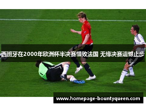 西班牙在2000年欧洲杯半决赛惜败法国 无缘决赛遗憾止步 西班牙在2000年欧洲杯半决赛惜败法国 无缘决赛遗憾止步