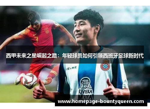西甲未来之星崛起之路：年轻球员如何引领西班牙足球新时代