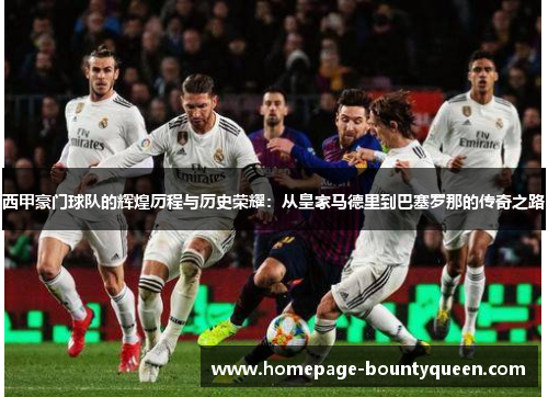 西甲豪门球队的辉煌历程与历史荣耀：从皇家马德里到巴塞罗那的传奇之路