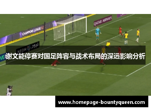 谢文能停赛对国足阵容与战术布局的深远影响分析 谢文能停赛对国足阵容与战术布局的深远影响分析