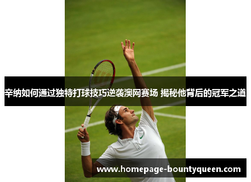 辛纳如何通过独特打球技巧逆袭澳网赛场 揭秘他背后的冠军之道