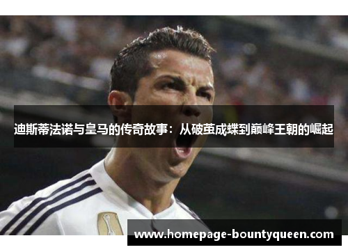 迪斯蒂法诺与皇马的传奇故事：从破茧成蝶到巅峰王朝的崛起