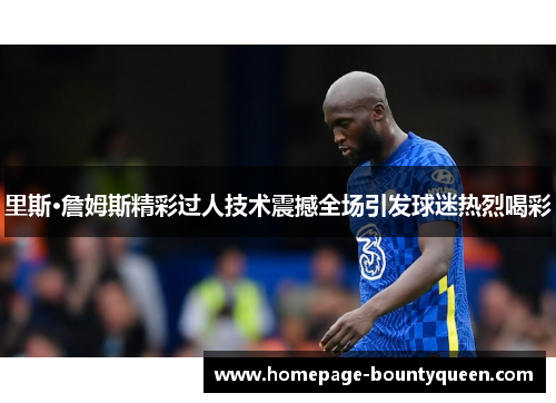 里斯·詹姆斯精彩过人技术震撼全场引发球迷热烈喝彩 里斯·詹姆斯精彩过人技术震撼全场引发球迷热烈喝彩