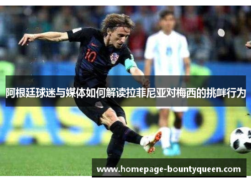 阿根廷球迷与媒体如何解读拉菲尼亚对梅西的挑衅行为