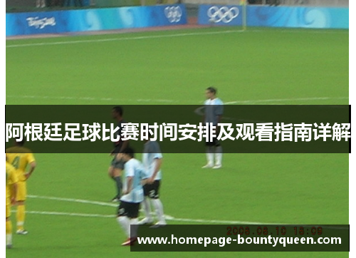 阿根廷足球比赛时间安排及观看指南详解