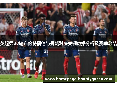 英超第38轮布伦特福德与曼城对决关键数据分析及赛季总结 英超第38轮布伦特福德与曼城对决关键数据分析及赛季总结