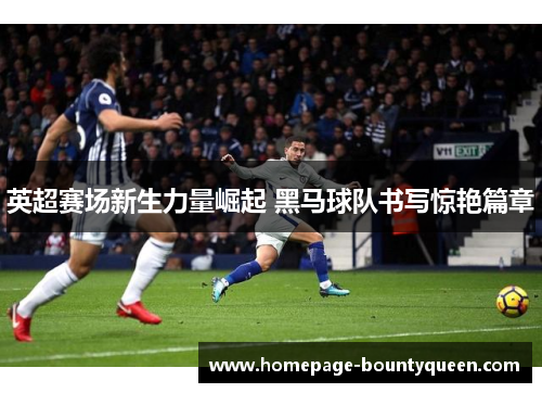 英超赛场新生力量崛起 黑马球队书写惊艳篇章