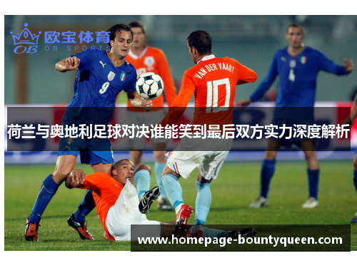 荷兰与奥地利足球对决谁能笑到最后双方实力深度解析 荷兰与奥地利足球对决谁能笑到最后双方实力深度解析