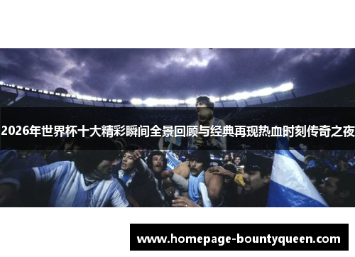2026年世界杯十大精彩瞬间全景回顾与经典再现热血时刻传奇之夜 2026年世界杯十大精彩瞬间全景回顾与经典再现热血时刻传奇之夜