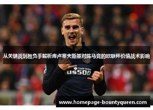 从关键战到胜负手解析库卢塞夫斯基对阵马竞的欧联杯价值战术影响 从关键战到胜负手解析库卢塞夫斯基对阵马竞的欧联杯价值战术影响