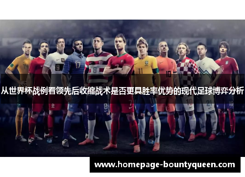 从世界杯战例看领先后收缩战术是否更具胜率优势的现代足球博弈分析