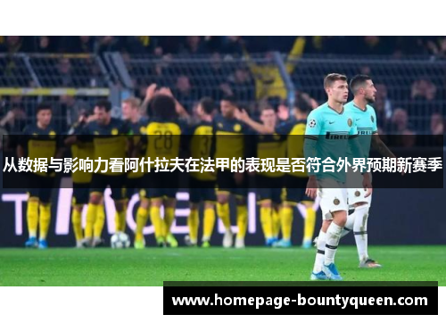 从数据与影响力看阿什拉夫在法甲的表现是否符合外界预期新赛季