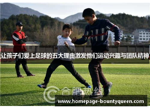 让孩子们爱上足球的五大理由激发他们运动兴趣与团队精神