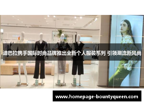 迪巴拉携手国际时尚品牌推出全新个人服装系列 引领潮流新风尚