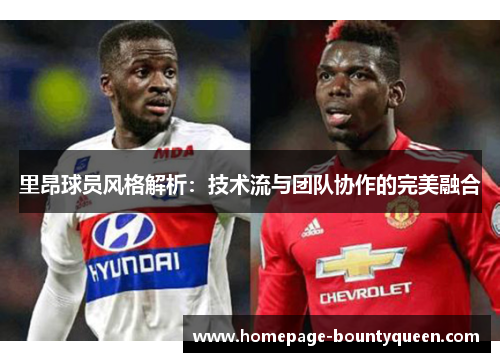 里昂球员风格解析：技术流与团队协作的完美融合