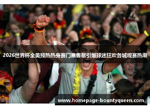 2026世界杯全美预热热身赛门票售罄引爆球迷狂欢各城观赛热潮 2026世界杯全美预热热身赛门票售罄引爆球迷狂欢各城观赛热潮