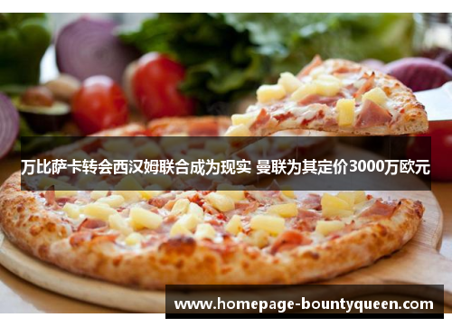 万比萨卡转会西汉姆联合成为现实 曼联为其定价3000万欧元