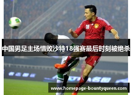 中国男足主场惜败沙特18强赛最后时刻被绝杀