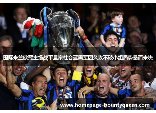国际米兰欧冠主场战平皇家社会蓝黑军团久攻不破小组局势悬而未决
