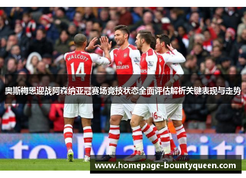 奥斯梅恩迎战阿森纳亚冠赛场竞技状态全面评估解析关键表现与走势
