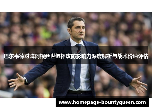 巴尔韦德对阵阿根廷世俱杯攻防影响力深度解析与战术价值评估 巴尔韦德对阵阿根廷世俱杯攻防影响力深度解析与战术价值评估