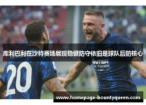 库利巴利在沙特赛场展现稳健防守依旧是球队后防核心 库利巴利在沙特赛场展现稳健防守依旧是球队后防核心