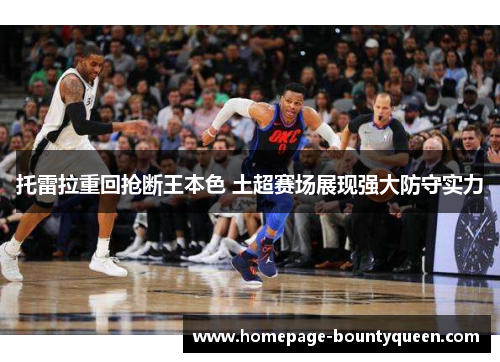 托雷拉重回抢断王本色 土超赛场展现强大防守实力 托雷拉重回抢断王本色 土超赛场展现强大防守实力