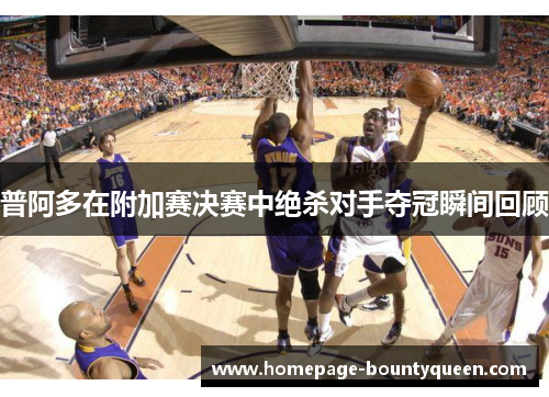 普阿多在附加赛决赛中绝杀对手夺冠瞬间回顾 普阿多在附加赛决赛中绝杀对手夺冠瞬间回顾