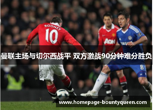 曼联主场与切尔西战平 双方激战90分钟难分胜负 曼联主场与切尔西战平 双方激战90分钟难分胜负