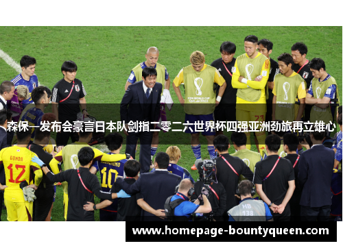 森保一发布会豪言日本队剑指二零二六世界杯四强亚洲劲旅再立雄心