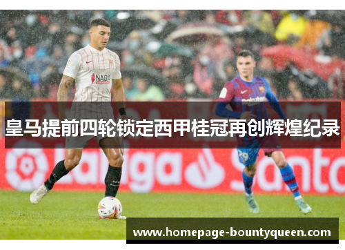 皇马提前四轮锁定西甲桂冠再创辉煌纪录