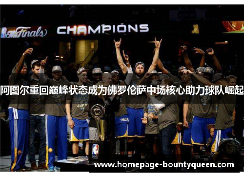 阿图尔重回巅峰状态成为佛罗伦萨中场核心助力球队崛起 阿图尔重回巅峰状态成为佛罗伦萨中场核心助力球队崛起