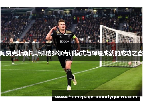 阿贾克斯桑托斯佩纳罗尔青训模式与辉煌成就的成功之路 阿贾克斯桑托斯佩纳罗尔青训模式与辉煌成就的成功之路