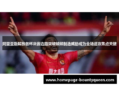 阿里亚斯解放者杯决赛边路突破频频制造威胁成为全场进攻焦点关键 阿里亚斯解放者杯决赛边路突破频频制造威胁成为全场进攻焦点关键