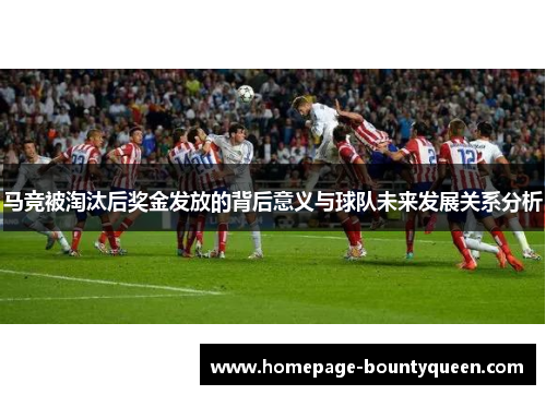 马竞被淘汰后奖金发放的背后意义与球队未来发展关系分析