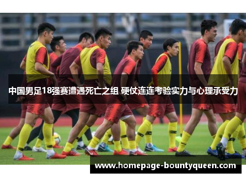 中国男足18强赛遭遇死亡之组 硬仗连连考验实力与心理承受力
