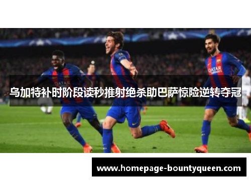 乌加特补时阶段读秒推射绝杀助巴萨惊险逆转夺冠