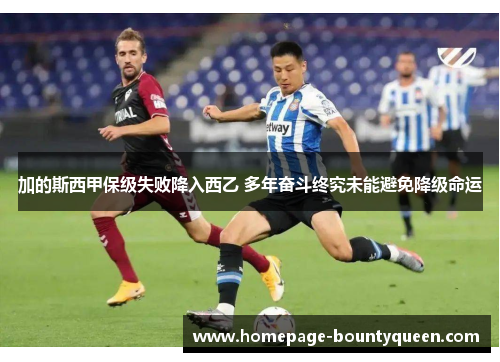 加的斯西甲保级失败降入西乙 多年奋斗终究未能避免降级命运