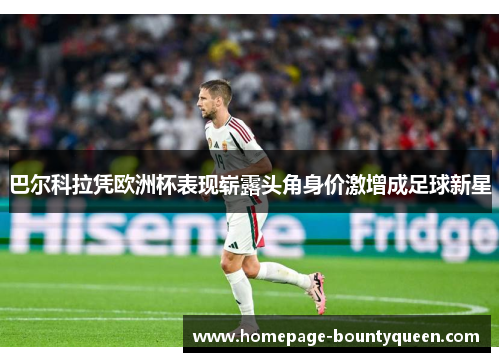 巴尔科拉凭欧洲杯表现崭露头角身价激增成足球新星