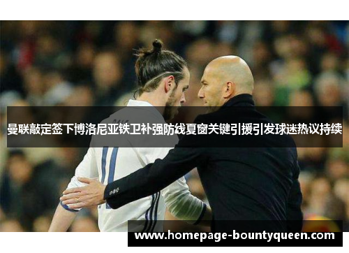 曼联敲定签下博洛尼亚铁卫补强防线夏窗关键引援引发球迷热议持续