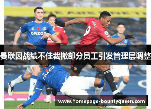 曼联因战绩不佳裁撤部分员工引发管理层调整 曼联因战绩不佳裁撤部分员工引发管理层调整